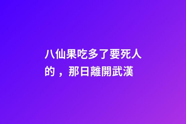 八仙果吃多了要死人的，那日離開武漢